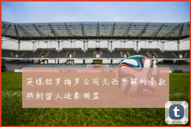 英媒称罗梅罗合同无西甲解约条款热刺留人迹象明显