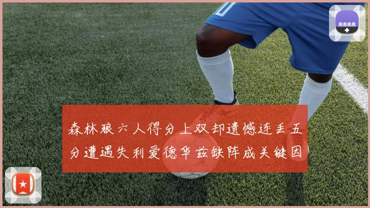 森林狼六人得分上双却遗憾连丢五分遭遇失利爱德华兹缺阵成关键因素